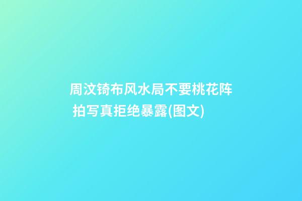 周汶锜布风水局不要桃花阵 拍写真拒绝暴露(图文)